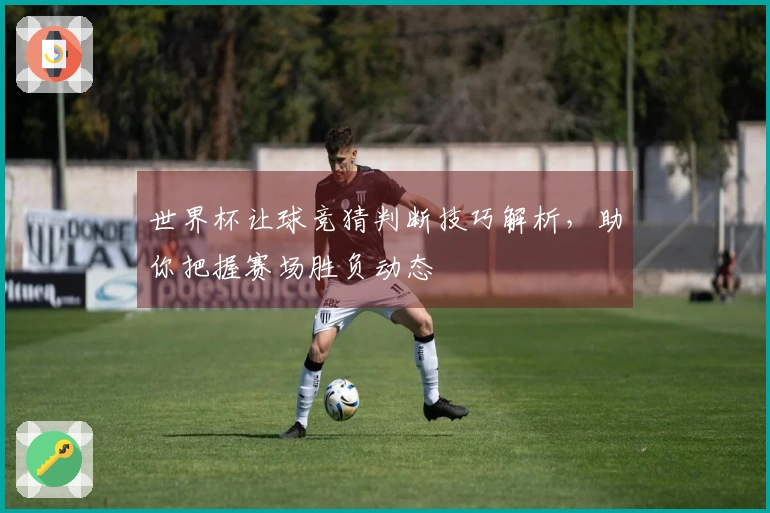 世界杯让球竞猜判断技巧解析，助你把握赛场胜负动态