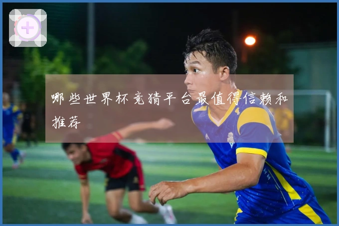 哪些世界杯竞猜平台最值得信赖和推荐