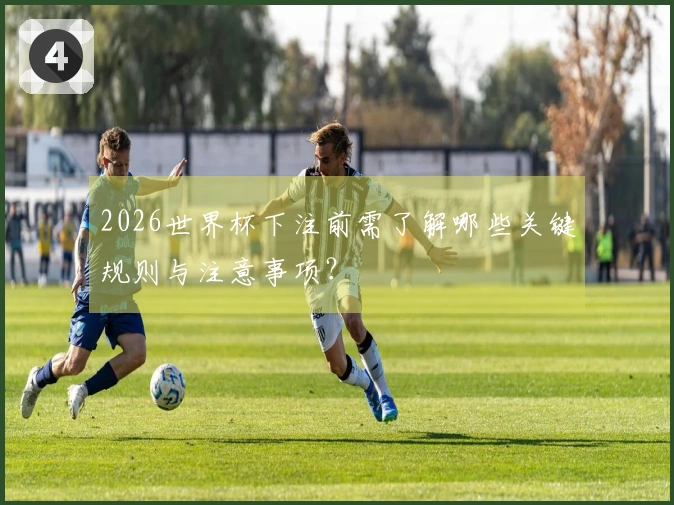 2026世界杯下注前需了解哪些关键规则与注意事项？