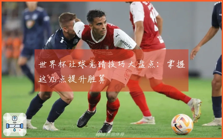 世界杯让球竞猜技巧大盘点：掌握这几点提升胜算