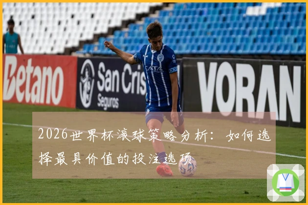 2026世界杯滚球策略分析：如何选择最具价值的投注选项