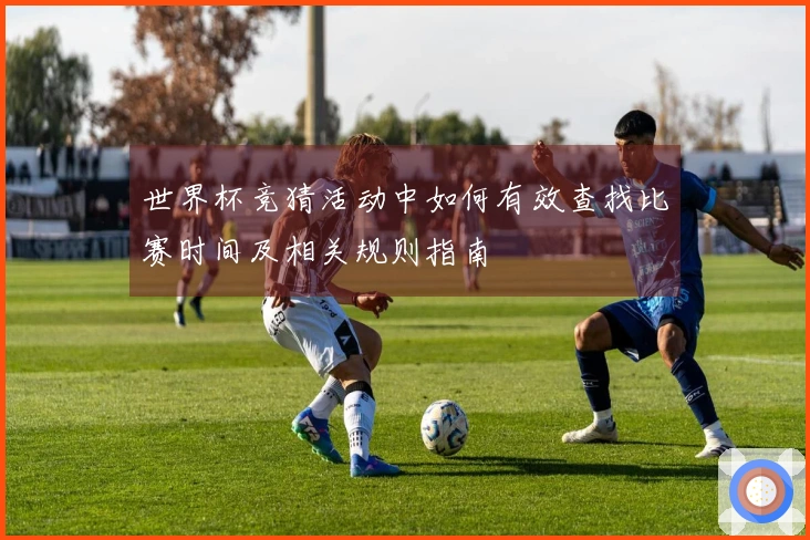 世界杯竞猜活动中如何有效查找比赛时间及相关规则指南