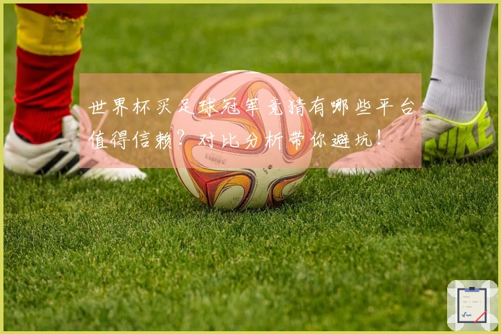 世界杯买足球冠军竞猜有哪些平台值得信赖？对比分析带你避坑！